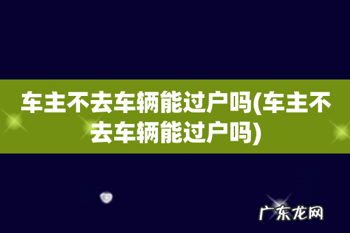 车主不去车辆能过户吗 车主不去车辆能过户吗