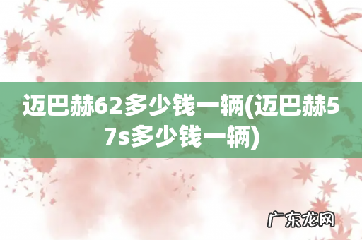 迈巴赫57s多少钱一辆 迈巴赫62多少钱一辆