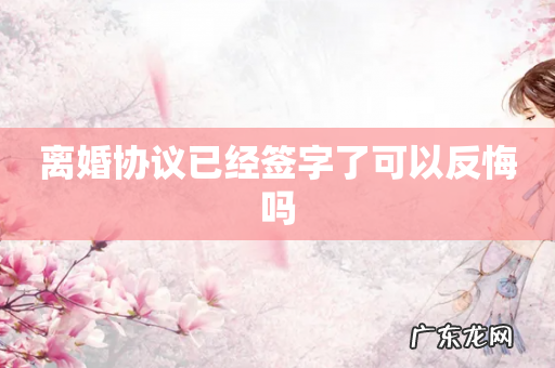 离婚协议已经签字了可以反悔吗