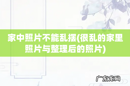 很乱的家里照片与整理后的照片 家中照片不能乱摆