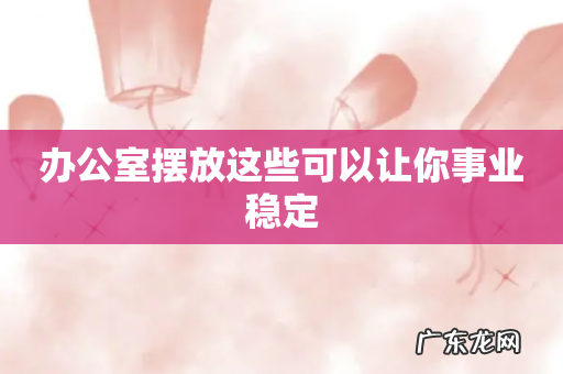 办公室摆放这些可以让你事业稳定