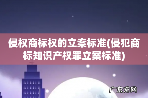 侵犯商标知识产权罪立案标准 侵权商标权的立案标准