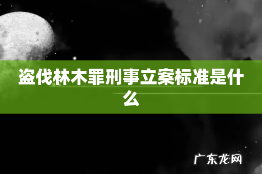 盗伐林木罪刑事立案标准是什么