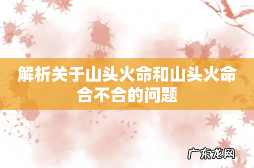 解析关于山头火命和山头火命合不合的问题