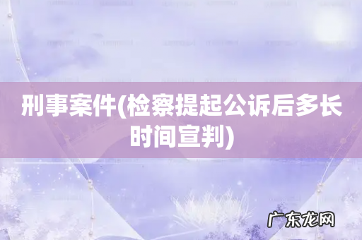 检察提起公诉后多长时间宣判 刑事案件