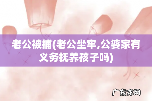 老公坐牢,公婆家有义务抚养孩子吗 老公被捕