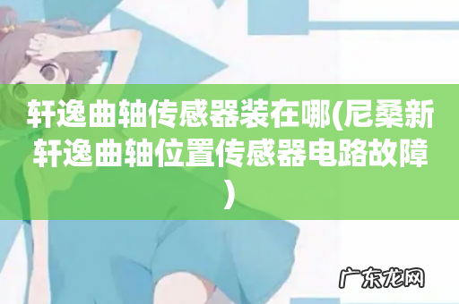 尼桑新轩逸曲轴位置传感器电路故障 轩逸曲轴传感器装在哪