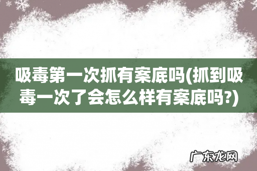 抓到吸毒一次了会怎么样有案底吗? 吸毒第一次抓有案底吗