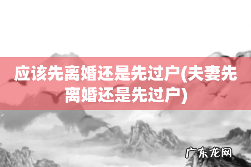 夫妻先离婚还是先过户 应该先离婚还是先过户