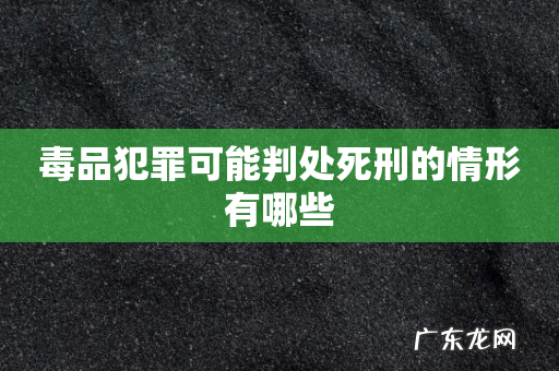 毒品犯罪可能判处死刑的情形有哪些