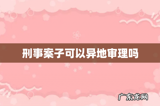 刑事案子可以异地审理吗