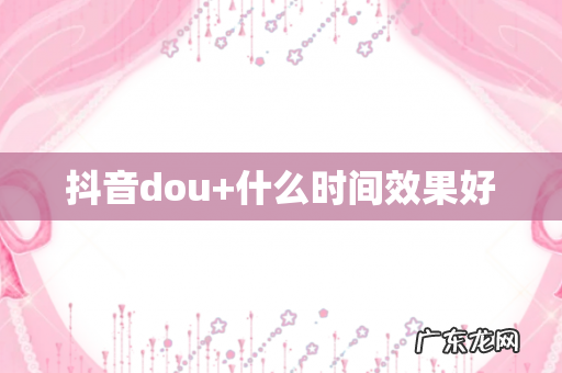 抖音dou+什么时间效果好