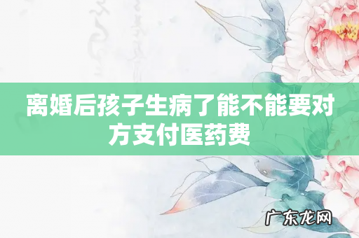 离婚后孩子生病了能不能要对方支付医药费