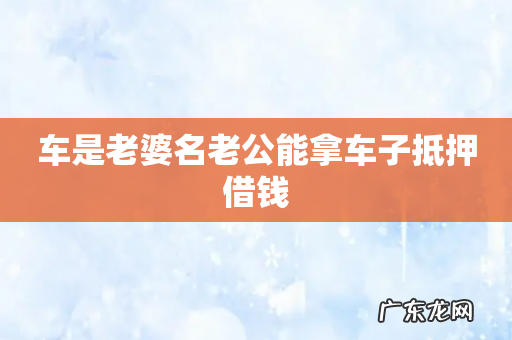 车是老婆名老公能拿车子抵押借钱