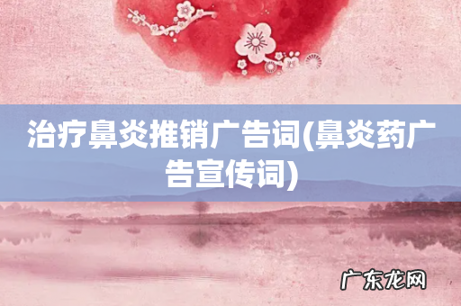 鼻炎药广告宣传词 治疗鼻炎推销广告词