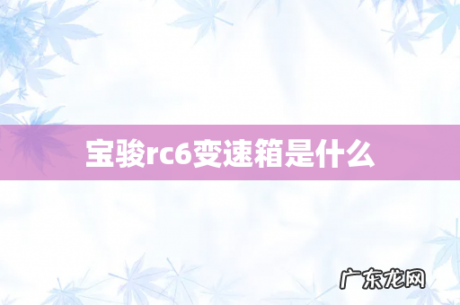 宝骏rc6变速箱是什么