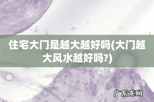 大门越大风水越好吗? 住宅大门是越大越好吗