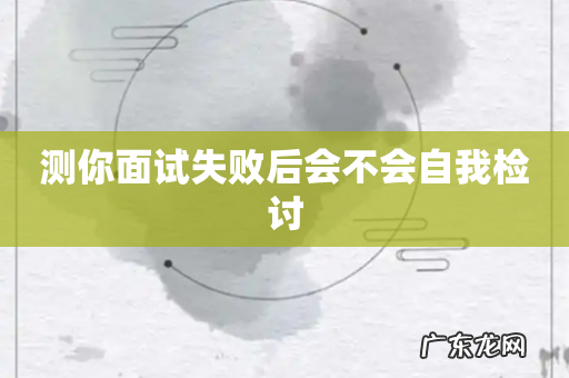 测你面试失败后会不会自我检讨