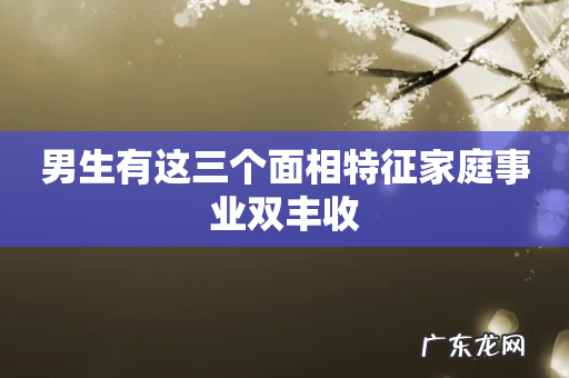 男生有这三个面相特征家庭事业双丰收