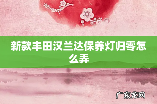 新款丰田汉兰达保养灯归零怎么弄