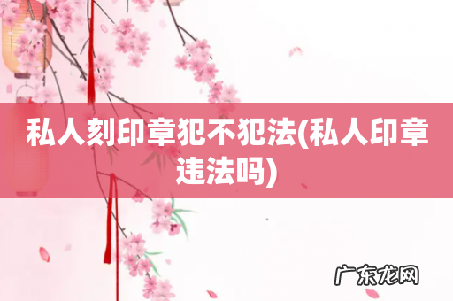 私人印章违法吗 私人刻印章犯不犯法