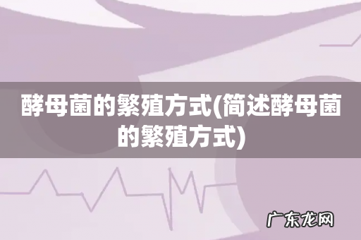 简述酵母菌的繁殖方式 酵母菌的繁殖方式