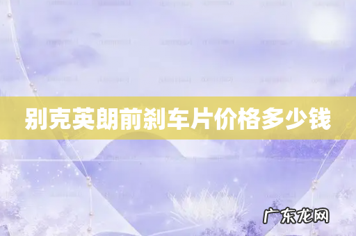 别克英朗前刹车片价格多少钱