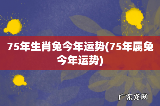 75年属兔今年运势 75年生肖兔今年运势
