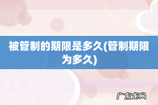 管制期限为多久 被管制的期限是多久