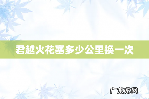 君越火花塞多少公里换一次