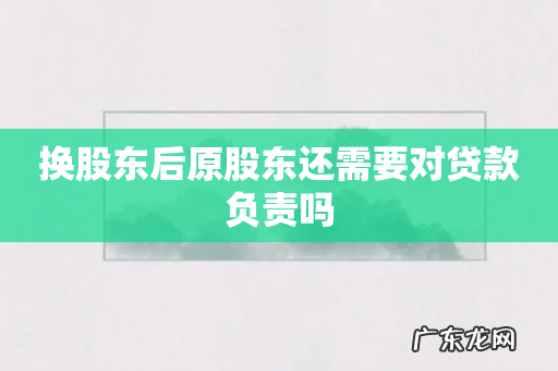 换股东后原股东还需要对贷款负责吗
