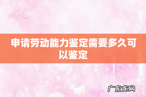 申请劳动能力鉴定需要多久可以鉴定