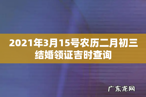 2021年3月15号农历二月初三结婚领证吉时查询