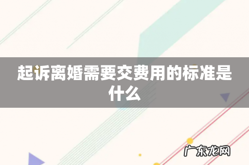 起诉离婚需要交费用的标准是什么