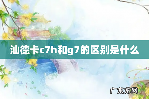 汕德卡c7h和g7的区别是什么