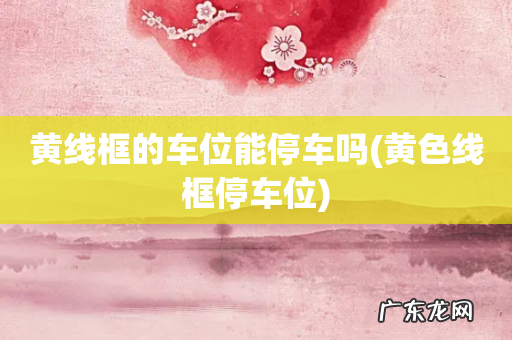 黄色线框停车位 黄线框的车位能停车吗