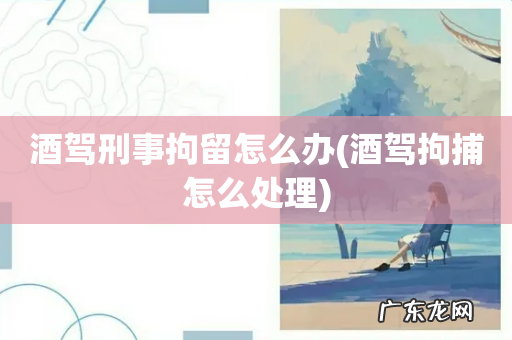 酒驾拘捕怎么处理 酒驾刑事拘留怎么办