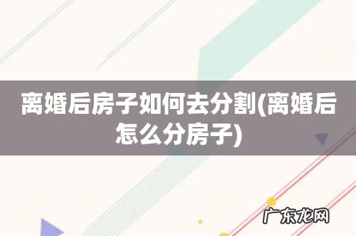 离婚后怎么分房子 离婚后房子如何去分割