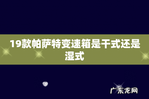 19款帕萨特变速箱是干式还是湿式
