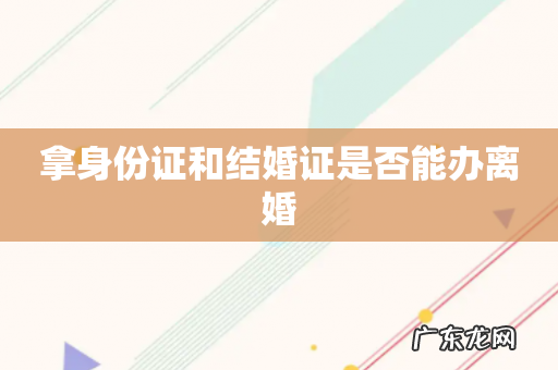 拿身份证和结婚证是否能办离婚