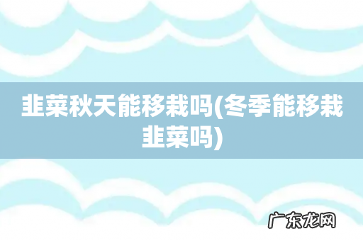 冬季能移栽韭菜吗 韭菜秋天能移栽吗