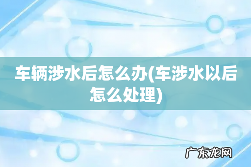 车涉水以后怎么处理 车辆涉水后怎么办