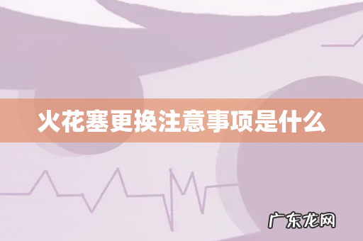 火花塞更换注意事项是什么