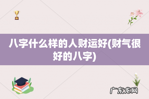 财气很好的八字 八字什么样的人财运好