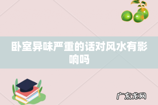 卧室异味严重的话对风水有影响吗