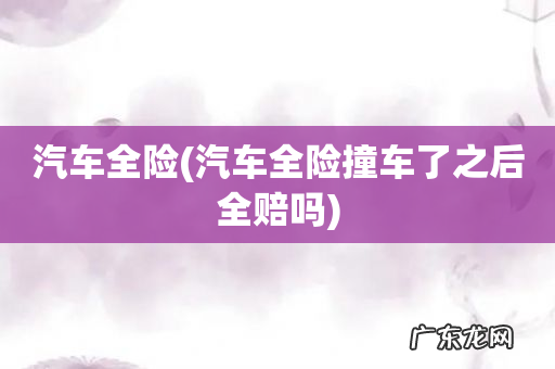 汽车全险撞车了之后全赔吗 汽车全险