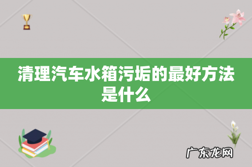 清理汽车水箱污垢的最好方法是什么