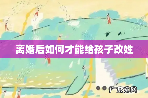 离婚后如何才能给孩子改姓