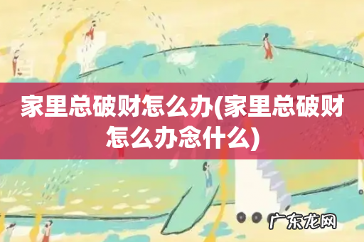 家里总破财怎么办念什么 家里总破财怎么办