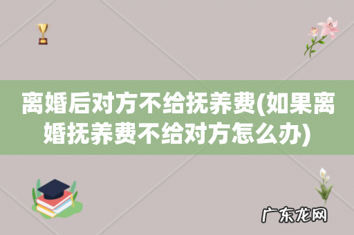 如果离婚抚养费不给对方怎么办 离婚后对方不给抚养费